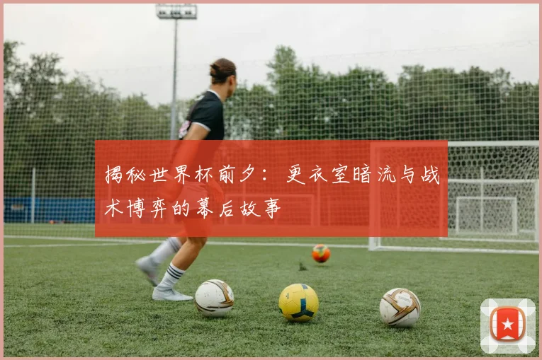揭秘世界杯前夕:更衣室暗流与战术博弈的幕后故事