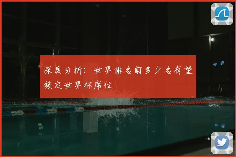 深度分析：世界排名前多少名有望锁定世界杯席位