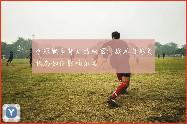 夺冠概率背后的秘密:战术与球员状态如何影响排名