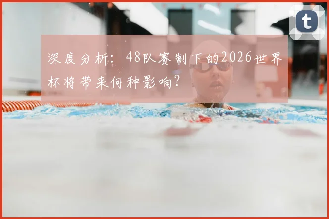 深度分析：48队赛制下的2026世界杯将带来何种影响？
