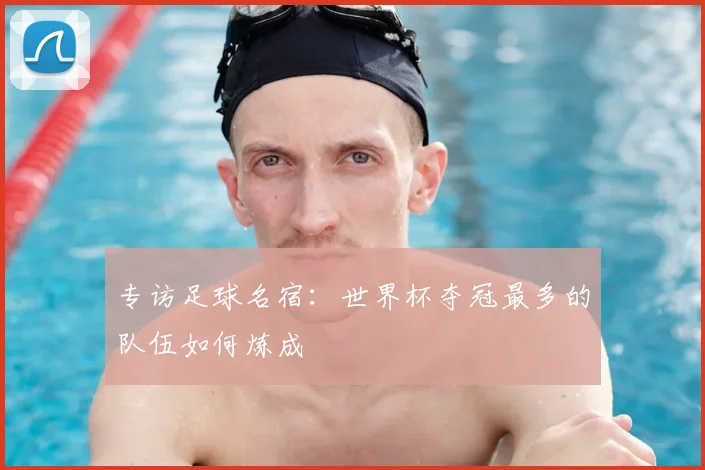 专访足球名宿:世界杯夺冠最多的队伍如何炼成