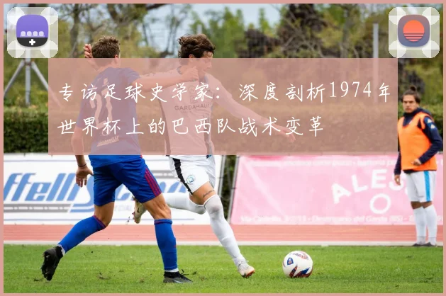 专访足球史学家:深度剖析1974年世界杯上的巴西队战术变革