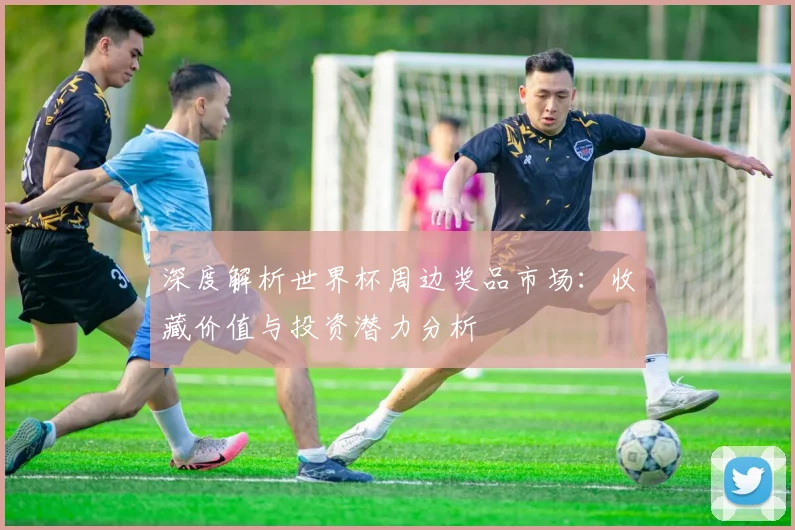 深度解析世界杯周边奖品市场:收藏价值与投资潜力分析