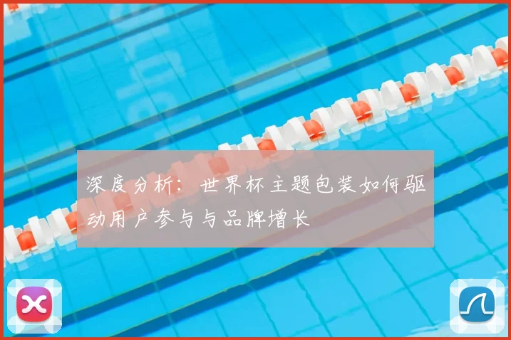 深度分析：世界杯主题包装如何驱动用户参与与品牌增长
