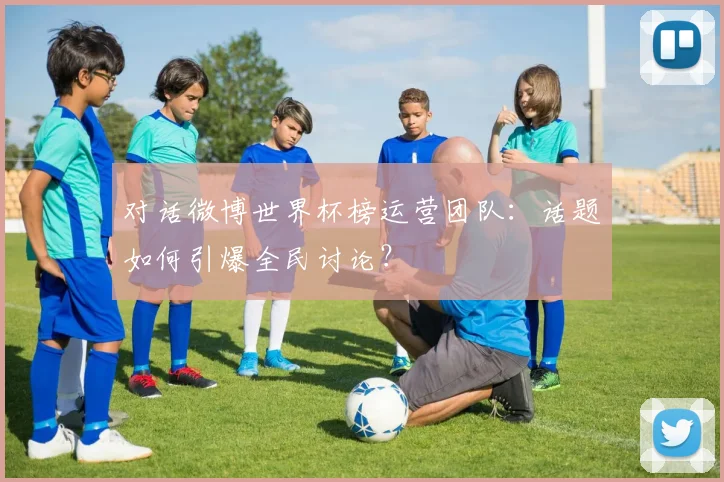 对话微博世界杯榜运营团队：话题如何引爆全民讨论？
