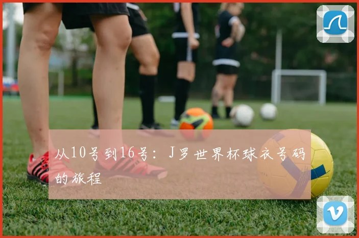从10号到16号：J罗世界杯球衣号码的旅程