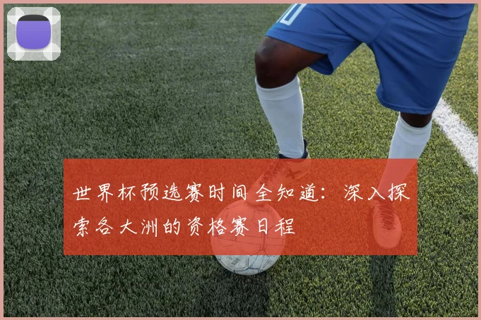 世界杯预选赛时间全知道:深入探索各大洲的资格赛日程