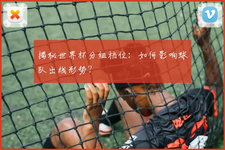 揭秘世界杯分组档位:如何影响球队出线形势?