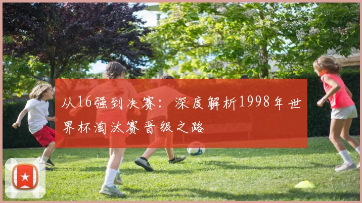 从16强到决赛：深度解析1998年世界杯淘汰赛晋级之路