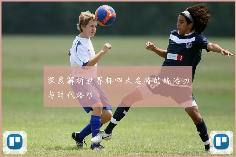 深度解析世界杯四大名将的统治力与时代烙印