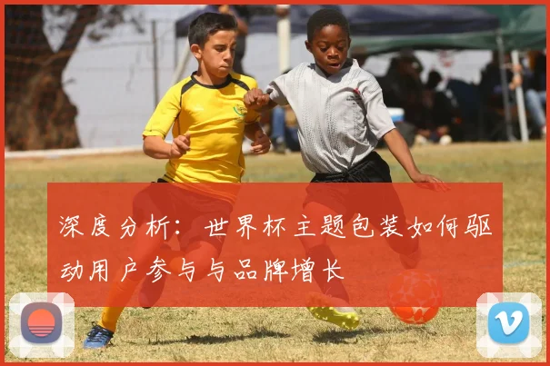 深度分析：世界杯主题包装如何驱动用户参与与品牌增长