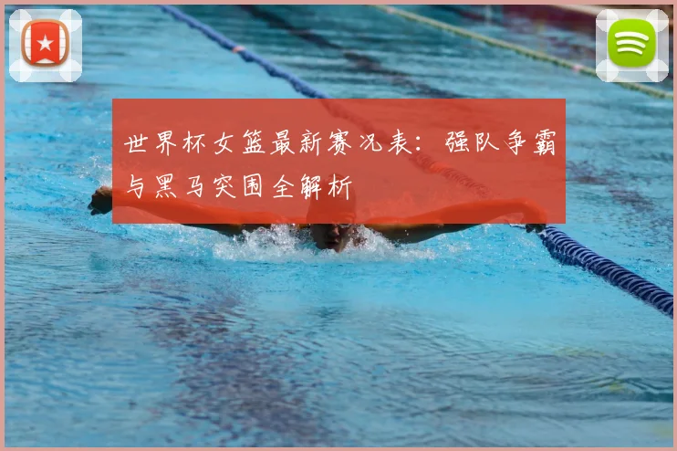 世界杯女篮最新赛况表:强队争霸与黑马突围全解析