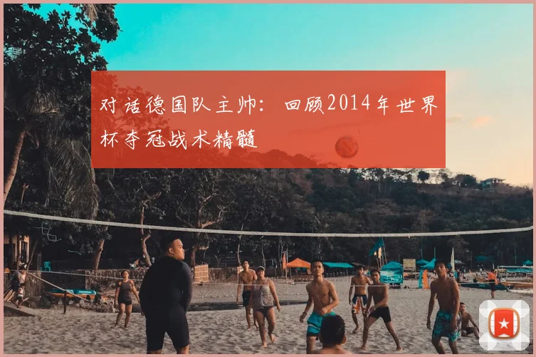 对话德国队主帅：回顾2014年世界杯夺冠战术精髓