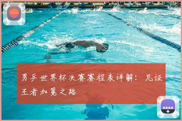 男乒世界杯决赛赛程表详解:见证王者加冕之路