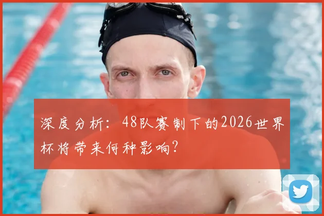 深度分析：48队赛制下的2026世界杯将带来何种影响？