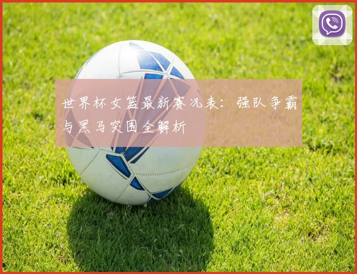 世界杯女篮最新赛况表:强队争霸与黑马突围全解析