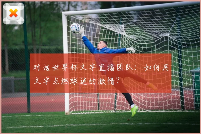 对话世界杯文字直播团队：如何用文字点燃球迷的激情？