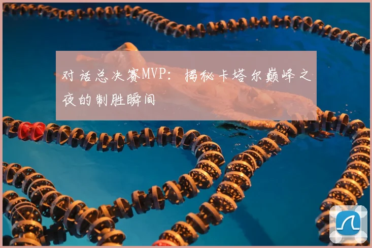 对话总决赛MVP：揭秘卡塔尔巅峰之夜的制胜瞬间