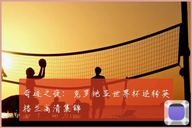 奇迹之夜:克罗地亚世界杯逆转英格兰高清集锦