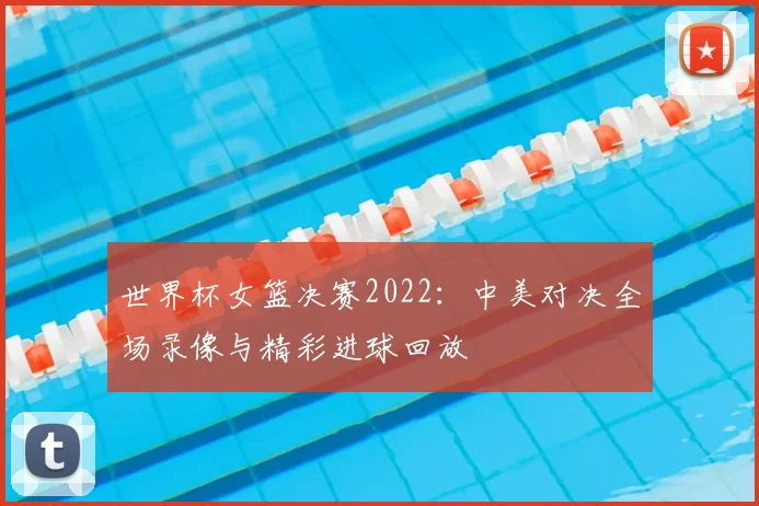 世界杯女篮决赛2022:中美对决全场录像与精彩进球回放