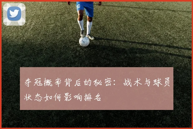夺冠概率背后的秘密:战术与球员状态如何影响排名