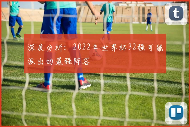 深度分析：2022年世界杯32强可能派出的最强阵容