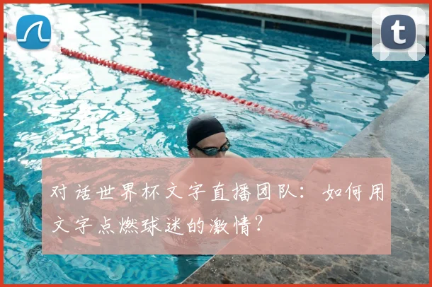 对话世界杯文字直播团队：如何用文字点燃球迷的激情？