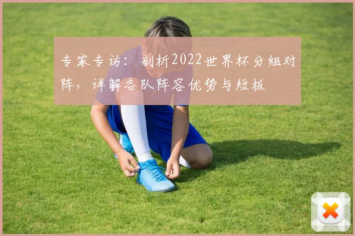 专家专访:剖析2022世界杯分组对阵,详解各队阵容优势与短板