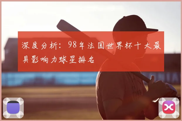 深度分析：98年法国世界杯十大最具影响力球星排名