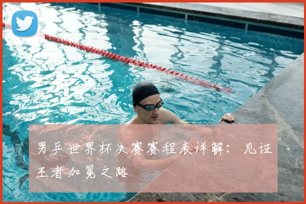 男乒世界杯决赛赛程表详解:见证王者加冕之路