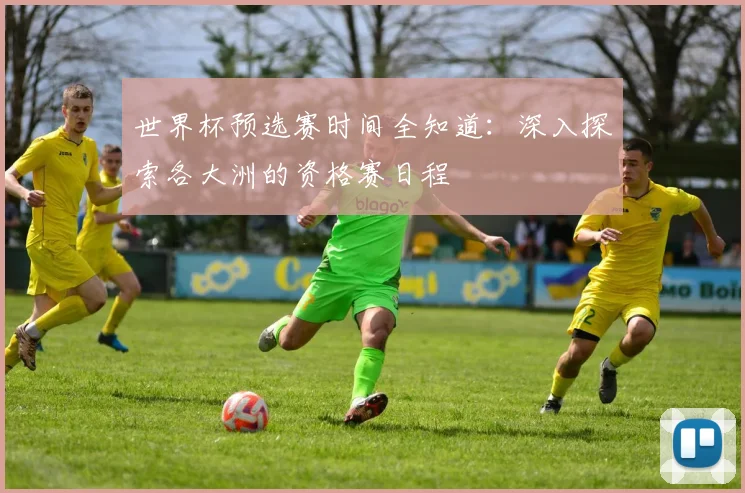 世界杯预选赛时间全知道:深入探索各大洲的资格赛日程