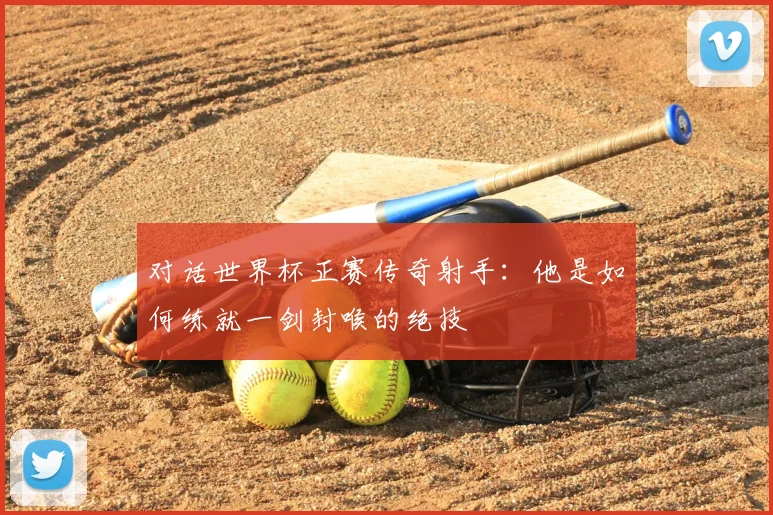 对话世界杯正赛传奇射手：他是如何练就一剑封喉的绝技