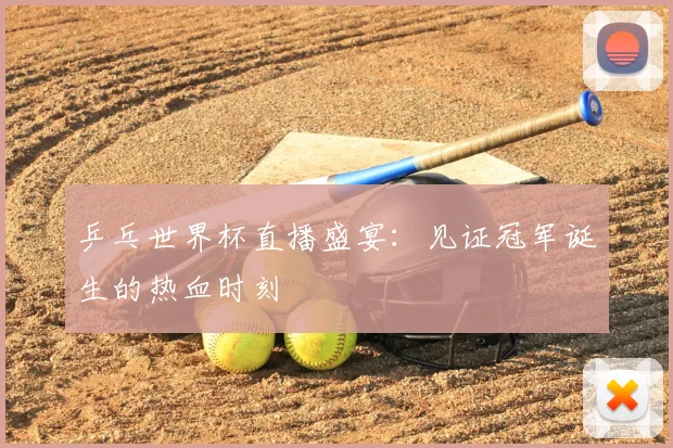 乒乓世界杯直播盛宴：见证冠军诞生的热血时刻