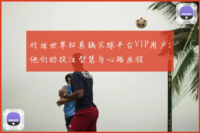 对话世界杯真钱买球平台VIP用户：他们的投注智慧与心路历程
