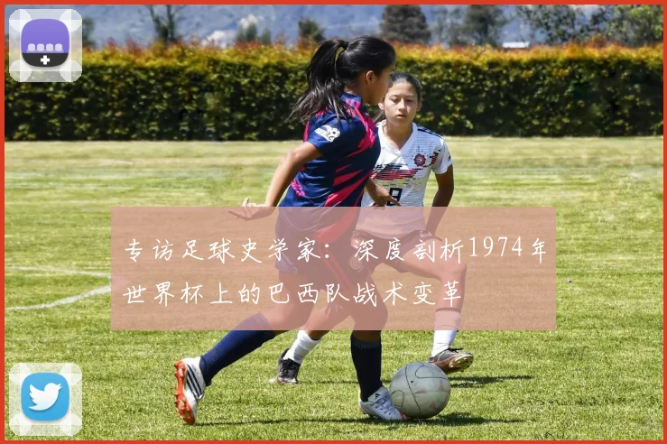 专访足球史学家:深度剖析1974年世界杯上的巴西队战术变革