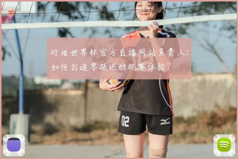 对话世界杯官方直播网站负责人：如何打造零延迟的观赛体验？