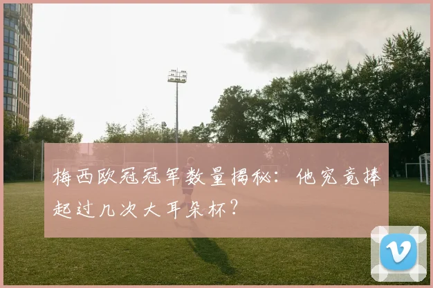 梅西欧冠冠军数量揭秘：他究竟捧起过几次大耳朵杯？