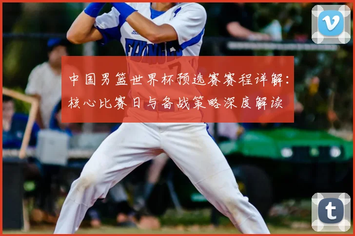 中国男篮世界杯预选赛赛程详解：核心比赛日与备战策略深度解读