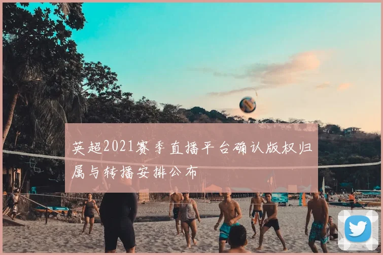 英超2021赛季直播平台确认版权归属与转播安排公布