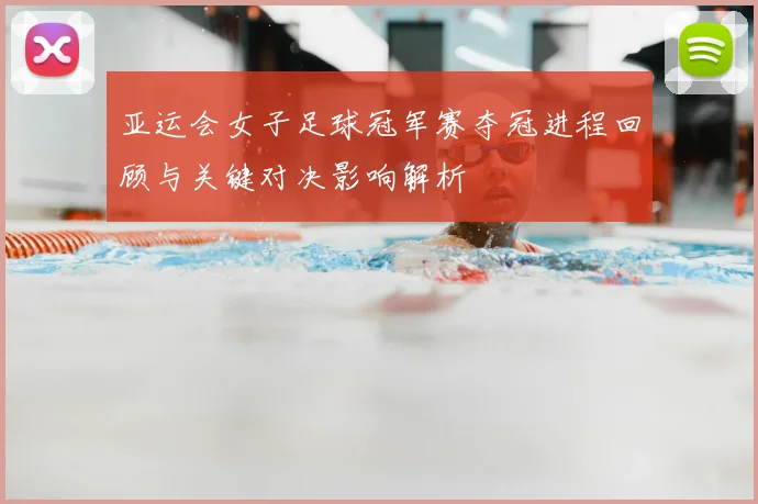 亚运会女子足球冠军赛夺冠进程回顾与关键对决影响解析