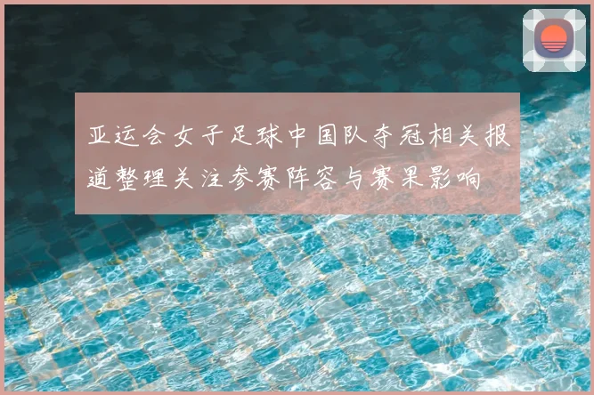 亚运会女子足球中国队夺冠相关报道整理关注参赛阵容与赛果影响