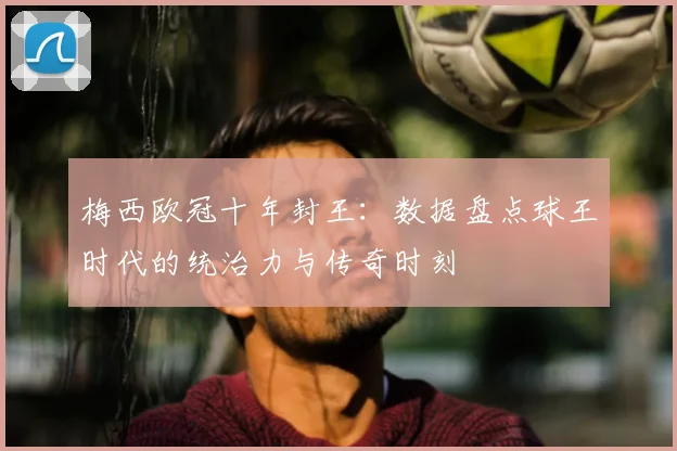 梅西欧冠十年封王：数据盘点球王时代的统治力与传奇时刻