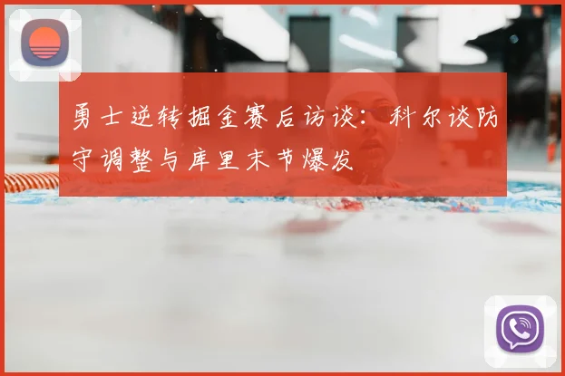 勇士逆转掘金赛后访谈：科尔谈防守调整与库里末节爆发