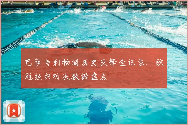 巴萨与利物浦历史交锋全记录：欧冠经典对决数据盘点