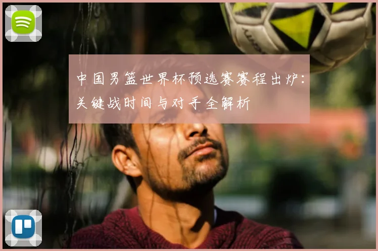 中国男篮世界杯预选赛赛程出炉：关键战时间与对手全解析