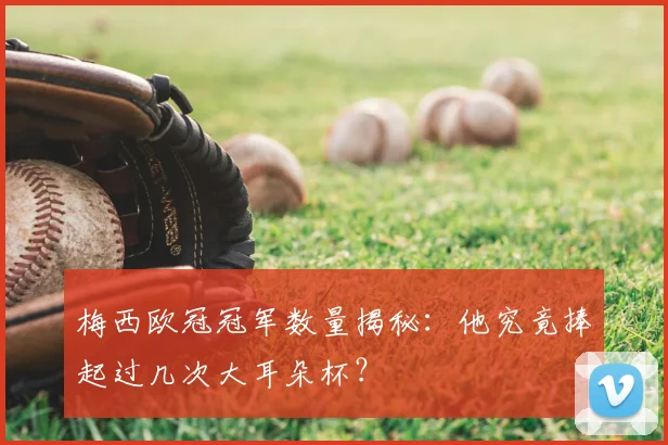 梅西欧冠冠军数量揭秘：他究竟捧起过几次大耳朵杯？
