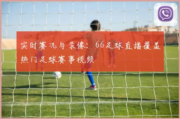 实时赛况与录像：66足球直播覆盖热门足球赛事视频